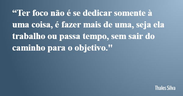 “Ter foco não é se dedicar somente à uma coisa, é fazer mais de uma, seja ela trabalho ou passa tempo, sem sair do caminho para o objetivo."... Frase de Thales Silva.