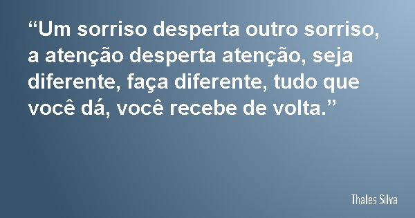 “Um sorriso desperta outro sorriso, a atenção desperta atenção, seja diferente, faça diferente, tudo que você dá, você recebe de volta.”... Frase de Thales Silva.