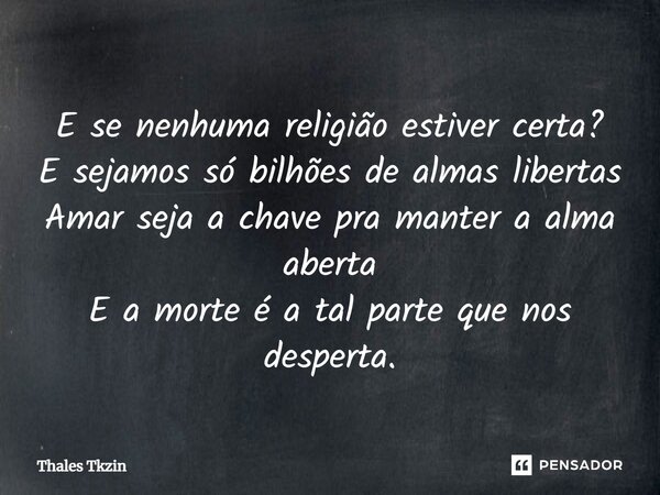 ⁠E se nenhuma religião estiver certa? E sejamos só bilhões de almas libertas Amar seja a chave pra manter a alma aberta E a morte é a tal parte que nos desperta... Frase de Thales Tkzin.
