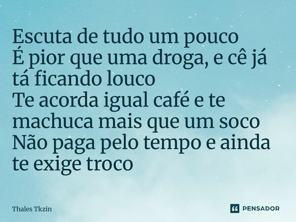 ⁠Escuta de tudo um pouco É pior que uma droga, e cê já tá ficando louco Te acorda igual café e te machuca mais que um soco Não paga pelo tempo e ainda te exige ... Frase de Thales Tkzin.
