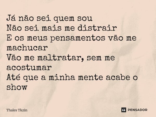⁠Já não sei quem sou Não sei mais me distrair E os meus pensamentos vão me machucar Vão me maltratar, sem me acostumar Até que a minha mente acabe o show... Frase de Thales Tkzin.