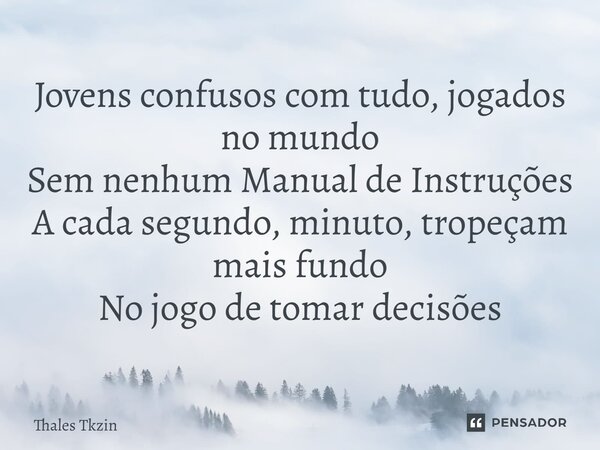 ⁠Jovens confusos com tudo, jogados no mundo Sem nenhum Manual de Instruções A cada segundo, minuto, tropeçam mais fundo No jogo de tomar decisões... Frase de Thales Tkzin.