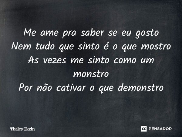 ⁠Me ame pra saber se eu gosto Nem tudo que sinto é o que mostro As vezes me sinto como um monstro Por não cativar o que demonstro... Frase de Thales Tkzin.