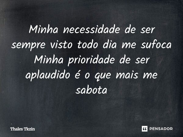 ⁠Minha necessidade de ser sempre visto todo dia me sufoca Minha prioridade de ser aplaudido é o que mais me sabota... Frase de Thales Tkzin.