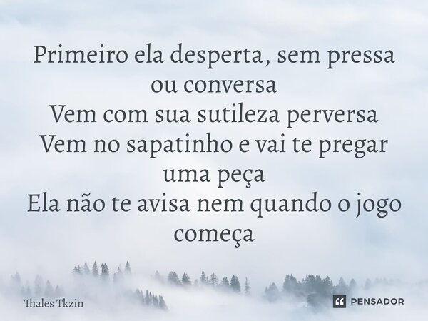 ⁠Primeiro ela desperta, sem pressa ou conversa Vem com sua sutileza perversa Vem no sapatinho e vai te pregar uma peça Ela não te avisa nem quando o jogo começa... Frase de Thales Tkzin.