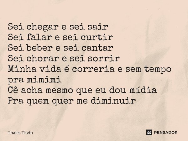 ⁠Sei chegar e sei sair Sei falar e sei curtir Sei beber e sei cantar Sei chorar e sei sorrir Minha vida é correria e sem tempo pra mimimi Cê acha mesmo que eu d... Frase de Thales Tkzin.