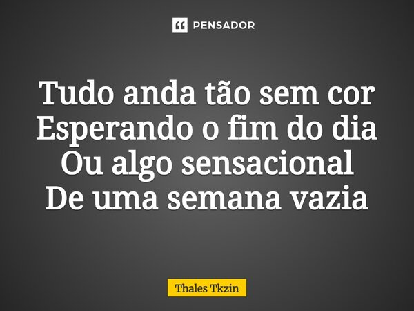 ⁠Tudo anda tão sem cor Esperando o fim do dia Ou algo sensacional De uma semana vazia... Frase de Thales Tkzin.
