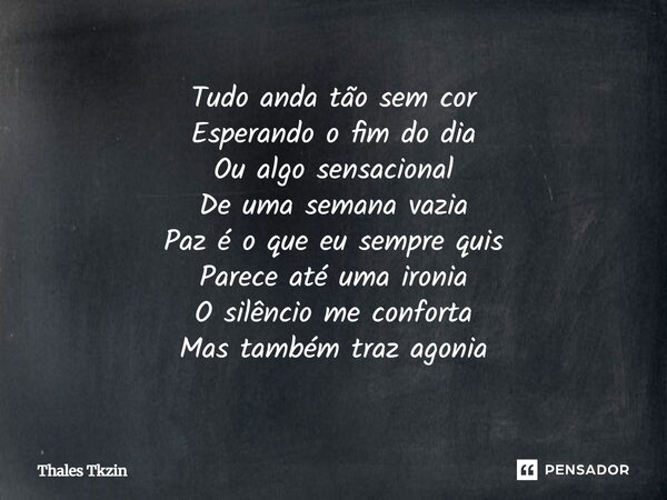 ⁠Tudo anda tão sem cor Esperando o fim do dia Ou algo sensacional De uma semana vazia Paz é o que eu sempre quis Parece até uma ironia O silêncio me conforta Ma... Frase de Thales Tkzin.