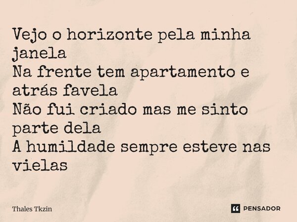 ⁠Vejo o horizonte pela minha janela Na frente tem apartamento e atrás favela Não fui criado mas me sinto parte dela A humildade sempre esteve nas vielas... Frase de Thales Tkzin.