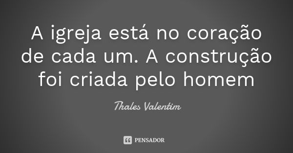 A igreja está no coração de cada um. A construção foi criada pelo homem... Frase de Thales Valentim.