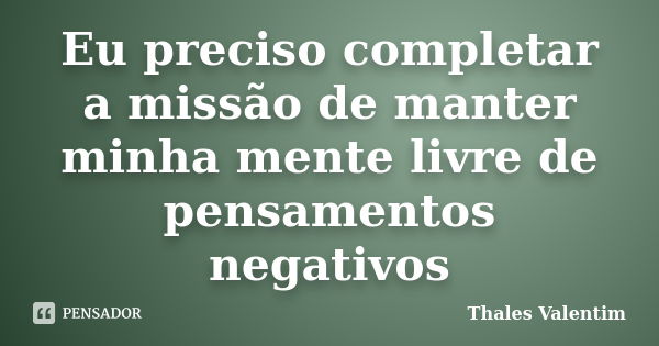 Eu preciso completar a missão de manter minha mente livre de pensamentos negativos... Frase de Thales Valentim.