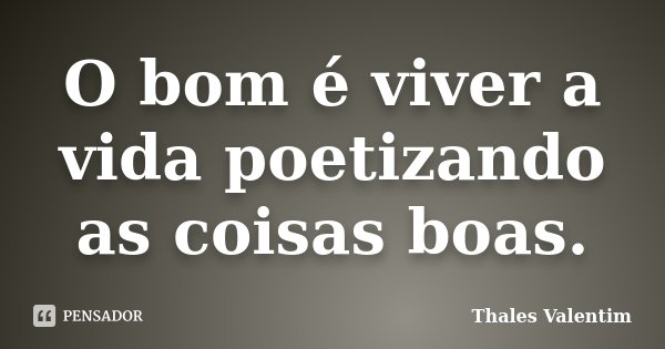 O bom é viver a vida poetizando as coisas boas.... Frase de Thales Valentim.