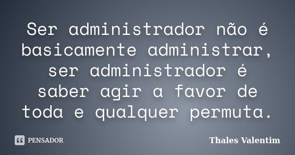 Ser administrador não é basicamente administrar, ser administrador é saber agir a favor de toda e qualquer permuta.... Frase de Thales Valentim.