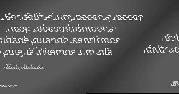 Ser feliz é um passo a passo, mas, descobriremos a felicidade quando sentirmos falta do que já tivemos um dia.... Frase de Thales Valentim.