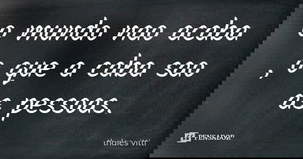 o mundo nao acaba , o que a caba sao as pessoas.... Frase de thales vitti.