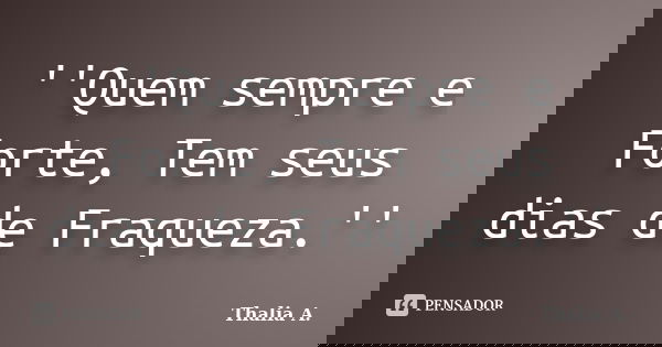 ''Quem sempre e Forte, Tem seus dias de Fraqueza.''... Frase de Thalia A..