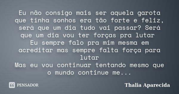 Eu não consigo mais ser aquela garota que tinha sonhos era tão forte e feliz, será que um dia tudo vai passar? Será que um dia vou ter forças pra lutar Eu sempr... Frase de Thalia Aparecida.