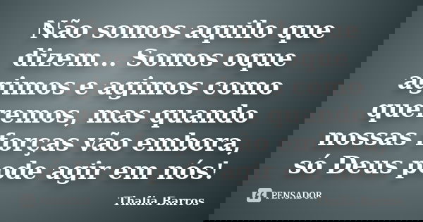 Não somos aquilo que dizem... Somos oque agimos e agimos como queremos, mas quando nossas forças vão embora, só Deus pode agir em nós!... Frase de Thalia Barros.
