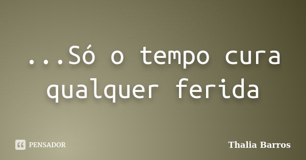 ...Só o tempo cura qualquer ferida... Frase de Thalia Barros.