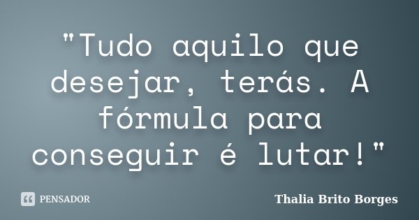 "Tudo aquilo que desejar, terás. A fórmula para conseguir é lutar!"... Frase de Thalia Brito Borges.