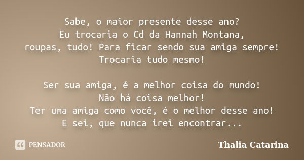 Sabe, o maior presente desse ano? Eu trocaria o Cd da Hannah Montana, roupas, tudo! Para ficar sendo sua amiga sempre! Trocaria tudo mesmo! Ser sua amiga, é a m... Frase de Thalia Catarina.