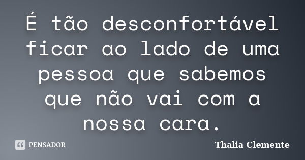 É tão desconfortável ficar ao lado de uma pessoa que sabemos que não vai com a nossa cara.... Frase de Thalia Clemente.