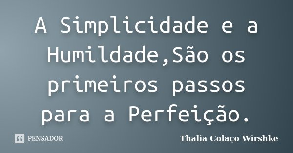 A Simplicidade e a Humildade,São os primeiros passos para a Perfeição.... Frase de Thalia Colaço Wirshke.