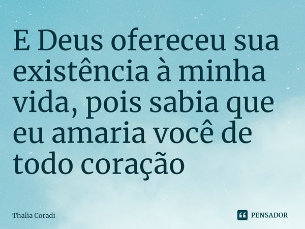 E ⁠Deus ofereceu sua existência à minha vida, pois sabia que eu amaria você de todo coração... Frase de Thalia Coradi.