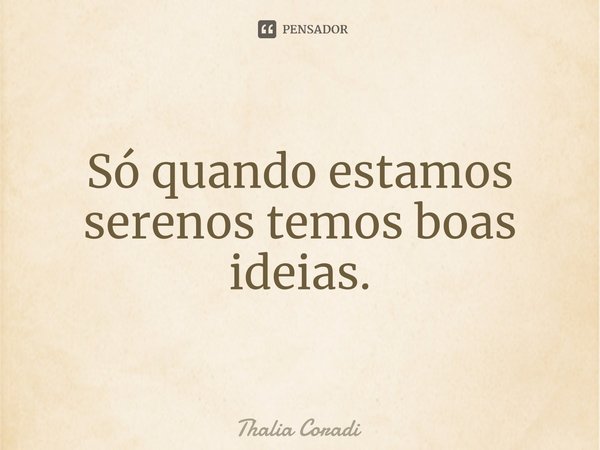 Só quando estamos serenos temos boas ideias.⁠... Frase de Thalia Coradi.