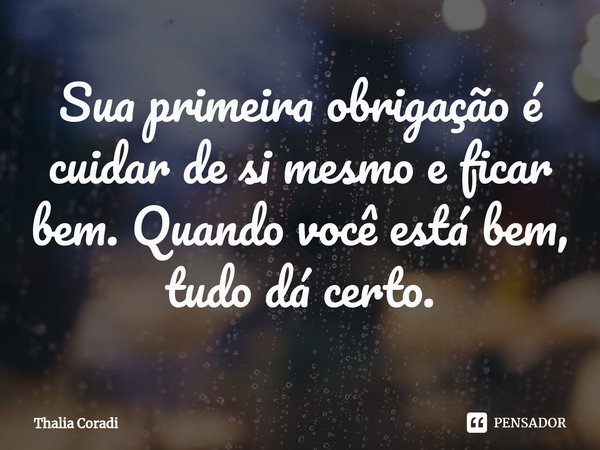 ⁠Sua primeira obrigação é cuidar de si mesmo e ficar bem. Quando você está bem, tudo dá certo.... Frase de Thalia Coradi.