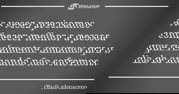 As vesez precisamos conhecer melhor a pessoa que realmente amamos pra o dia de amanhã não sofremos.... Frase de Thalia damaceno.