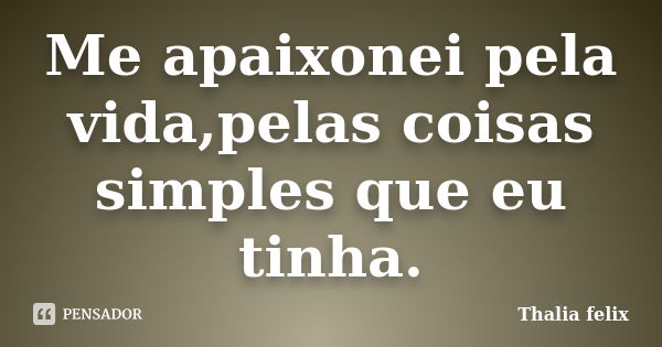 Me apaixonei pela vida,pelas coisas simples que eu tinha.... Frase de Thalia felix.