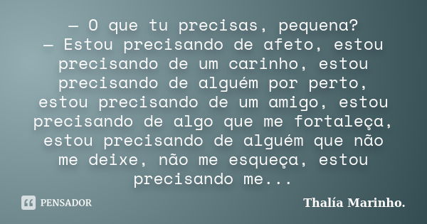 — O que tu precisas, pequena? — Estou precisando de afeto, estou precisando de um carinho, estou precisando de alguém por perto, estou precisando de um amigo, e... Frase de Thalía Marinho..