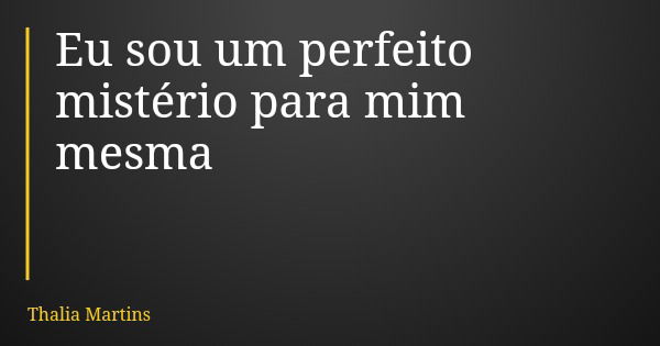 Eu sou um perfeito mistério para mim mesma... Frase de Thalia Martins.