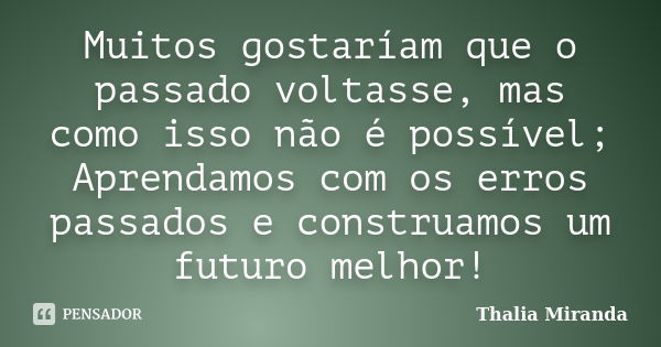 Muitos gostaríam que o passado voltasse, mas como isso não é possível; Aprendamos com os erros passados e construamos um futuro melhor!... Frase de Thalia Miranda.