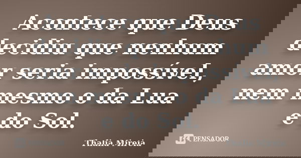 Acontece que Deus decidiu que nenhum amor seria impossível, nem mesmo o da Lua e do Sol.... Frase de Thalia Mireia.