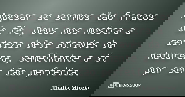 Apesar se sermos tão fracos de fé, Deus nos mostra a certeza dele através da natureza, semelhante a sí por ser tão perfeita.... Frase de Thalia Mireia.
