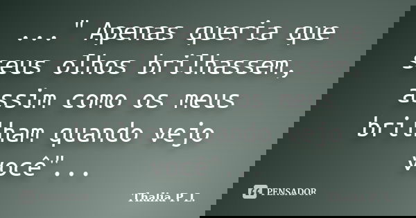 ..." Apenas queria que seus olhos brilhassem, assim como os meus brilham quando vejo você"...... Frase de Thalia P. L..