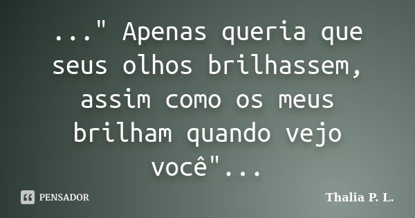 ..." Apenas queria que seus olhos brilhassem, assim como os meus brilham quando vejo você"...... Frase de Thalia P. L..