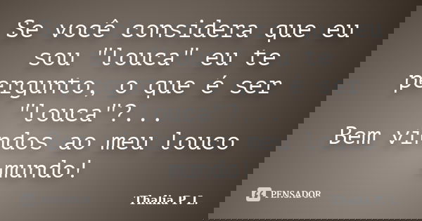 Se você considera que eu sou "louca" eu te pergunto, o que é ser "louca"?... Bem vindos ao meu louco mundo!... Frase de Thalia P. L..