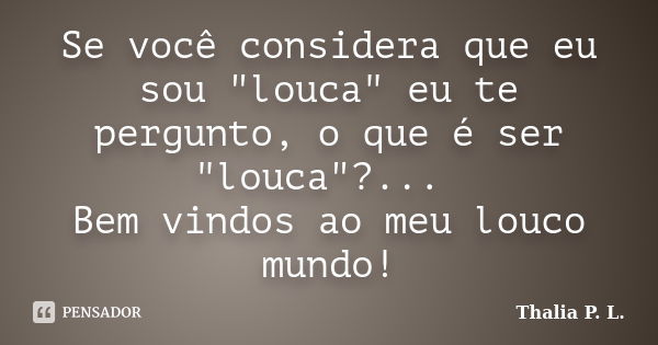 Se você considera que eu sou "louca" eu te pergunto, o que é ser "louca"?... Bem vindos ao meu louco mundo!... Frase de Thalia P. L..