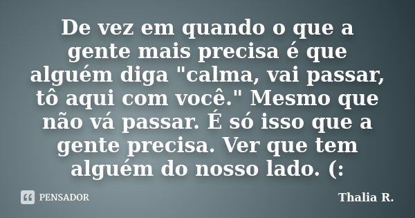 De vez em quando o que a gente mais precisa é que alguém diga "calma, vai passar, tô aqui com você." Mesmo que não vá passar. É só isso que a gente pr... Frase de Thalia R..