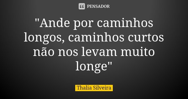 "Ande por caminhos longos, caminhos curtos não nos levam muito longe"... Frase de Thalia Silveira.