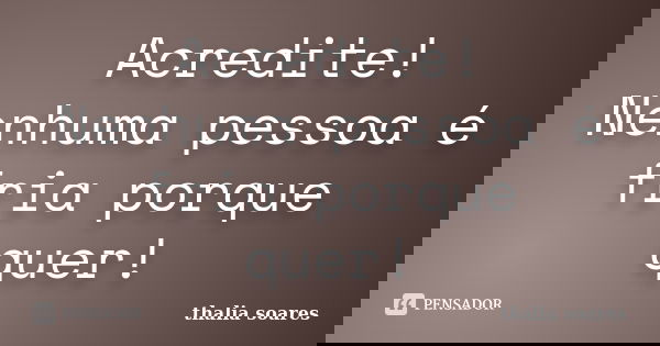 Acredite! Nenhuma pessoa é fria porque quer!... Frase de Thalia soares.