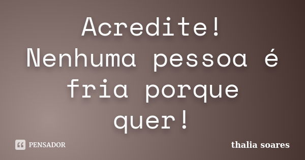 Acredite! Nenhuma pessoa é fria porque quer!... Frase de Thalia soares.