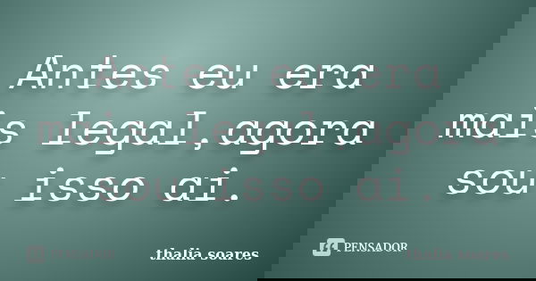 Antes eu era mais legal,agora sou isso ai.... Frase de Thalia soares.