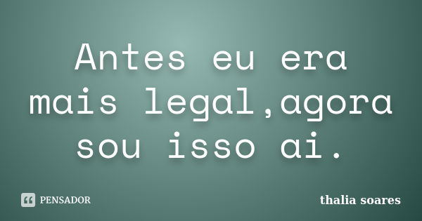 Antes eu era mais legal,agora sou isso ai.... Frase de Thalia soares.