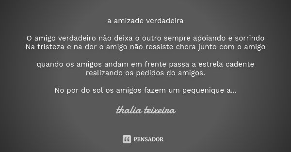 a amizade verdadeira O amigo verdadeiro não deixa o outro sempre apoiando e sorrindo Na tristeza e na dor o amigo não ressiste chora junto com o amigo quando os... Frase de thalia teixeira.