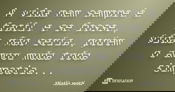 A vida nem sempre é facíl e se fosse, vida não seria, porém o amor muda toda simpatia...... Frase de thalia weth.