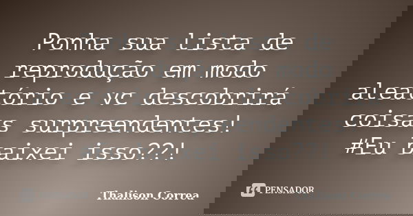 Ponha sua lista de reprodução em modo aleatório e vc descobrirá coisas surpreendentes! #Eu baixei isso??!... Frase de Thalison Correa.